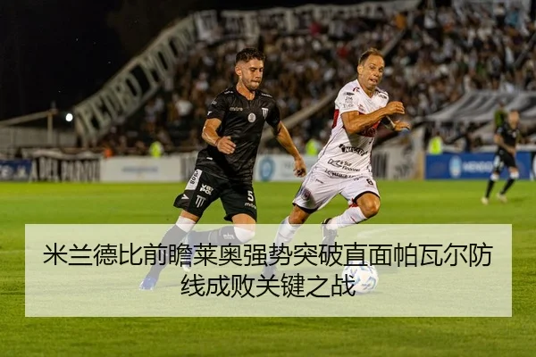 米兰德比前瞻莱奥强势突破直面帕瓦尔防线成败关键之战