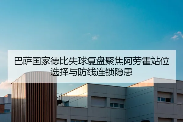 巴萨国家德比失球复盘聚焦阿劳霍站位选择与防线连锁隐患