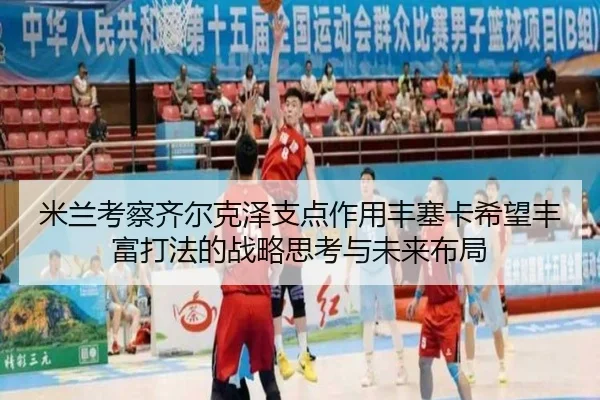 米兰考察齐尔克泽支点作用丰塞卡希望丰富打法的战略思考与未来布局