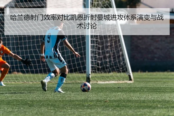 哈兰德射门效率对比凯恩折射曼城进攻体系演变与战术讨论