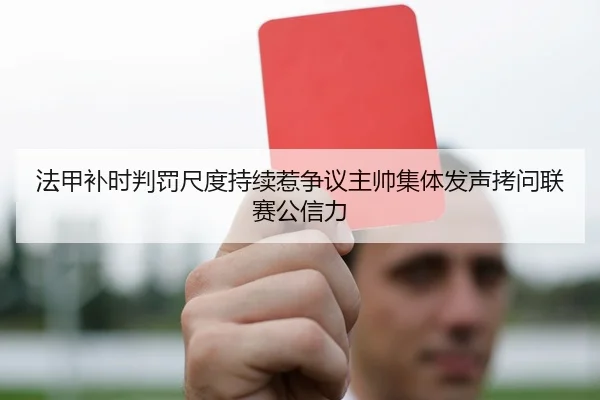 法甲补时判罚尺度持续惹争议主帅集体发声拷问联赛公信力