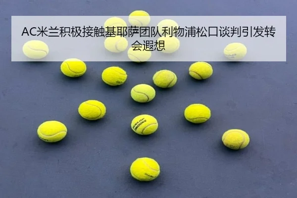 AC米兰积极接触基耶萨团队利物浦松口谈判引发转会遐想